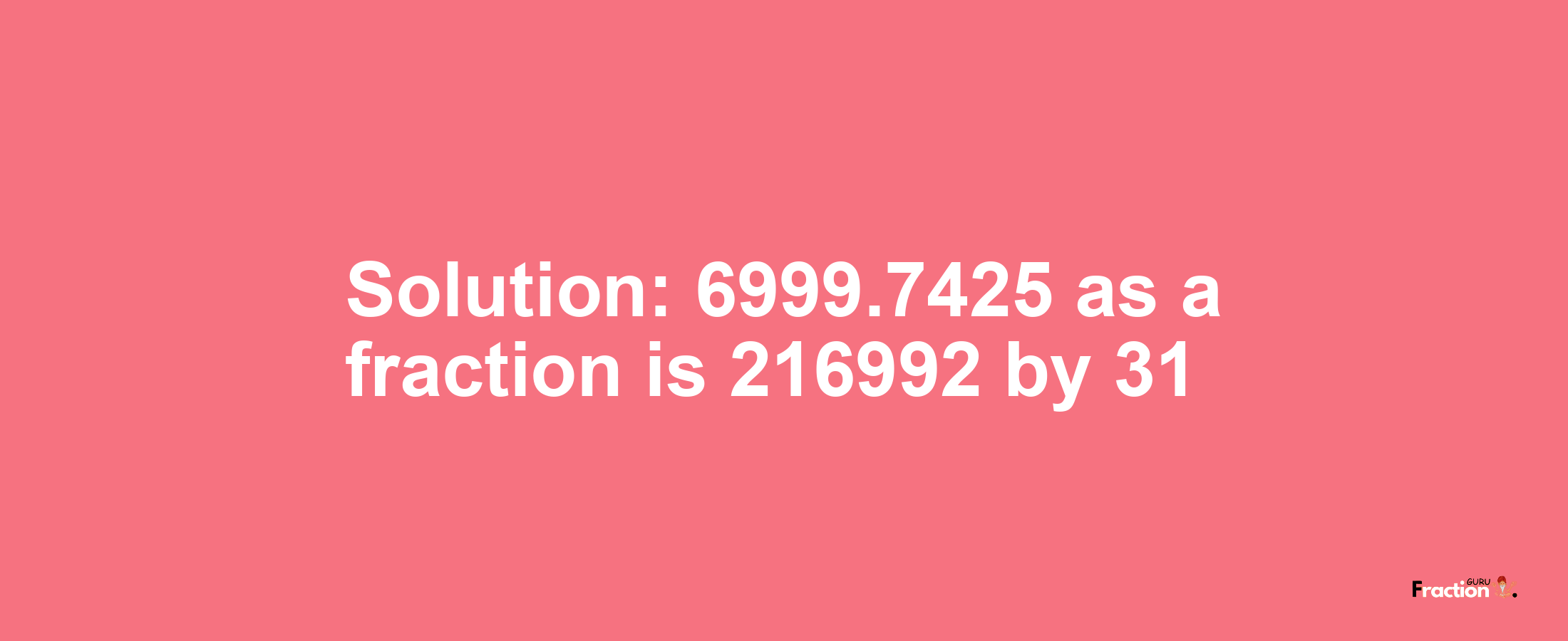 Solution:6999.7425 as a fraction is 216992/31